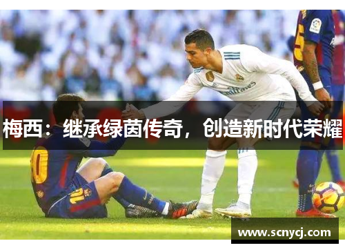 梅西:继承绿茵传奇,创造新时代荣耀 梅西:继承绿茵传奇,创造新时代荣耀
