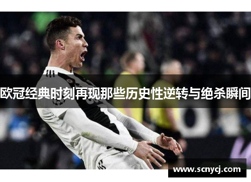 欧冠经典时刻再现那些历史性逆转与绝杀瞬间