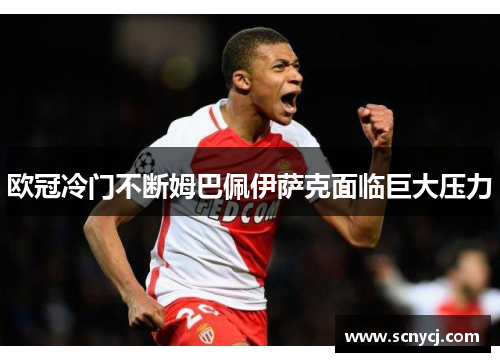 欧冠冷门不断姆巴佩伊萨克面临巨大压力