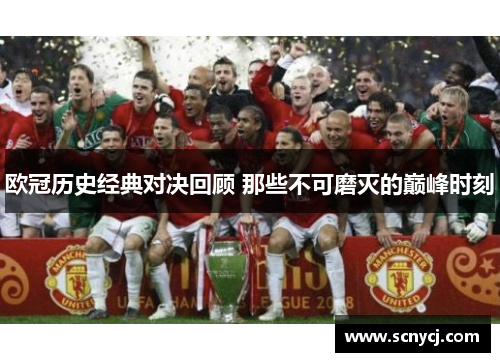 欧冠历史经典对决回顾 那些不可磨灭的巅峰时刻