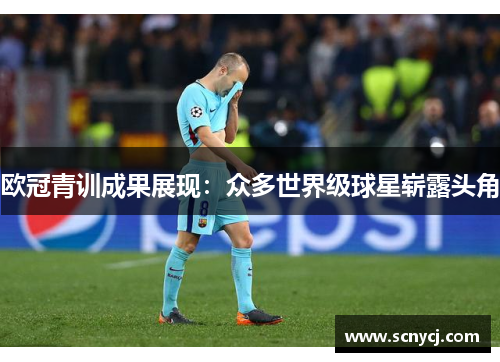 欧冠青训成果展现:众多世界级球星崭露头角 欧冠青训成果展现:众多世界级球星崭露头角