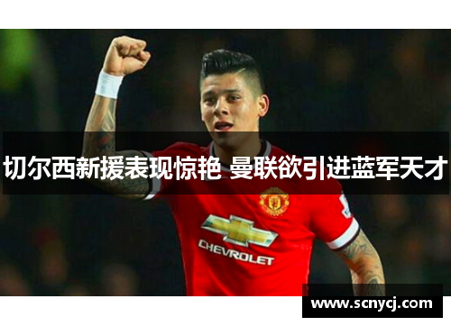 切尔西新援表现惊艳 曼联欲引进蓝军天才