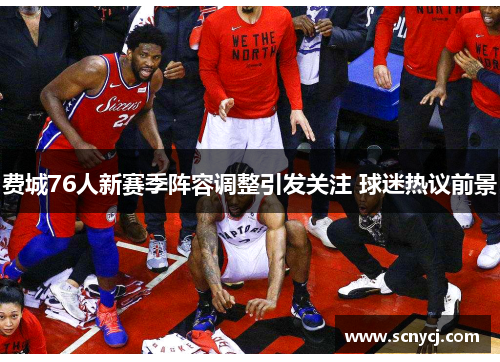 费城76人新赛季阵容调整引发关注 球迷热议前景
