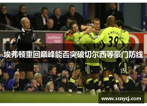 埃弗顿重回巅峰能否突破切尔西等豪门防线