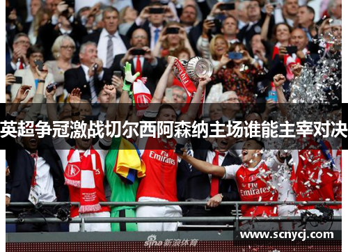 英超争冠激战切尔西阿森纳主场谁能主宰对决