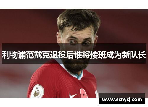 利物浦范戴克退役后谁将接班成为新队长 利物浦范戴克退役后谁将接班成为新队长