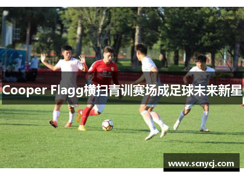 Cooper Flagg横扫青训赛场成足球未来新星