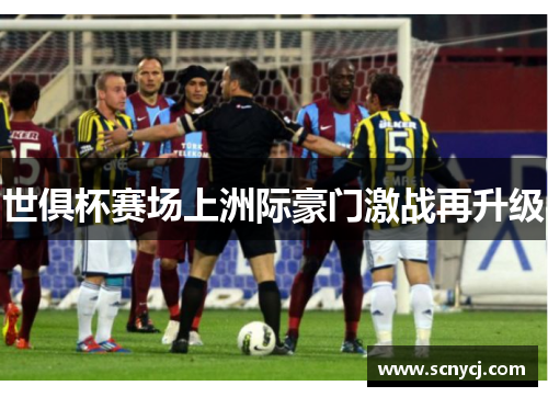 世俱杯赛场上洲际豪门激战再升级 世俱杯赛场上洲际豪门激战再升级