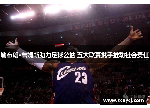 勒布朗·詹姆斯助力足球公益 五大联赛携手推动社会责任