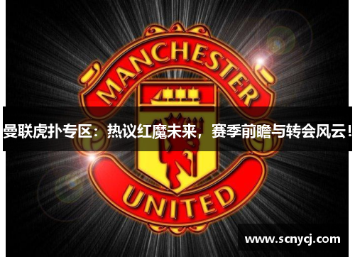 曼联虎扑专区：热议红魔未来，赛季前瞻与转会风云！