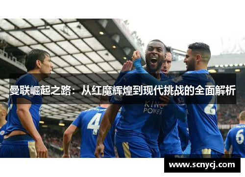 曼联崛起之路：从红魔辉煌到现代挑战的全面解析